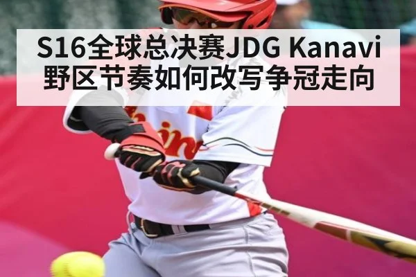 S16全球总决赛JDG Kanavi野区节奏如何改写争冠走向