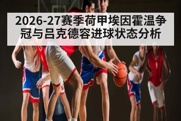2026-27赛季荷甲埃因霍温争冠与吕克德容进球状态分析