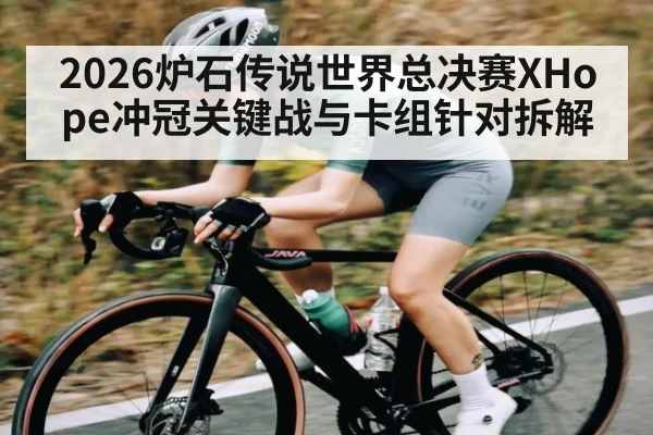 2026炉石传说世界总决赛XHope冲冠关键战与卡组针对拆解