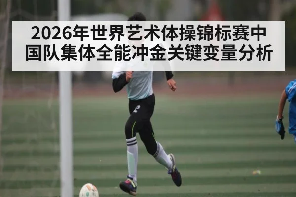 2026年世界艺术体操锦标赛中国队集体全能冲金关键变量分析
